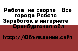 Работа  на спорте - Все города Работа » Заработок в интернете   . Оренбургская обл.